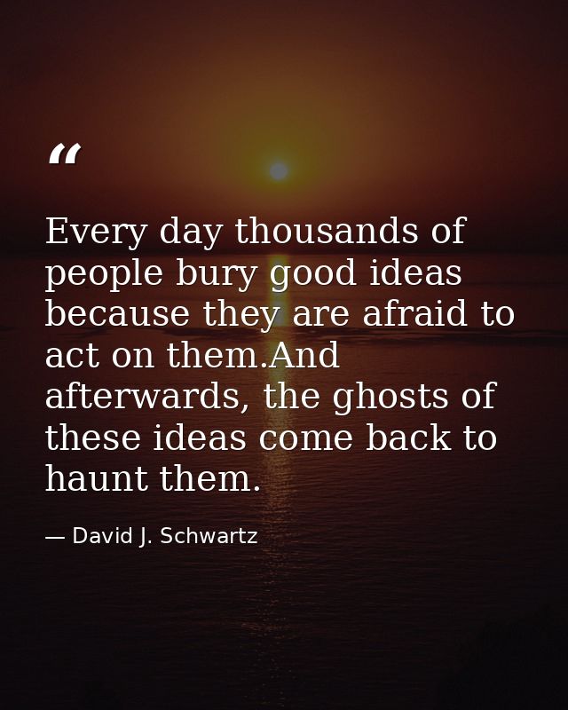 Every day thousands of people bury good ideas because they are afraid to act on them.And afterwards, the ghosts of these — David J. Schwartz