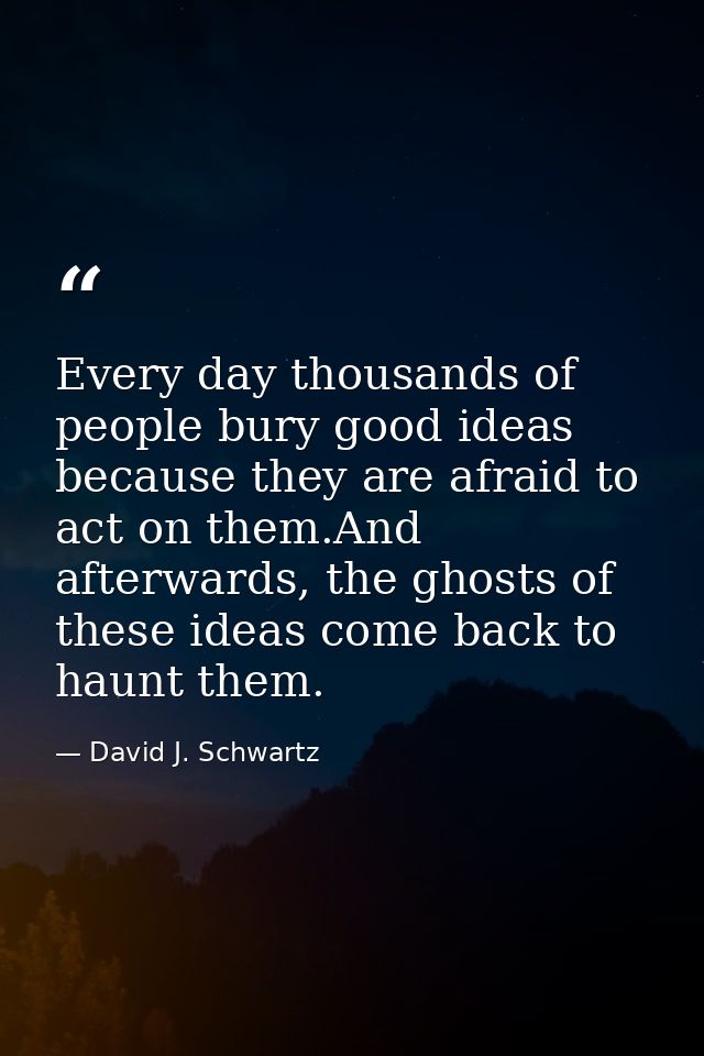 Every day thousands of people bury good ideas because they are afraid to act on them.And afterwards, the ghosts of these — David J. Schwartz