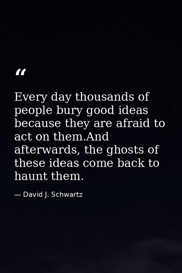 Every day thousands of people bury good ideas because they are afraid to act on them.And afterwards, the ghosts of these — David J. Schwartz