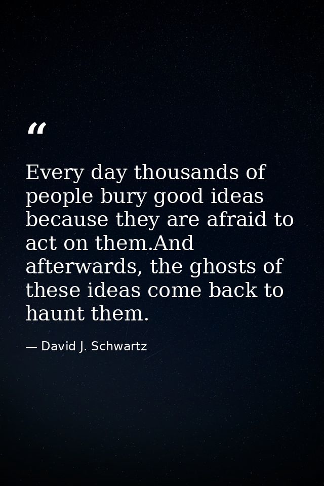 Every day thousands of people bury good ideas because they are afraid to act on them.And afterwards, the ghosts of these — David J. Schwartz