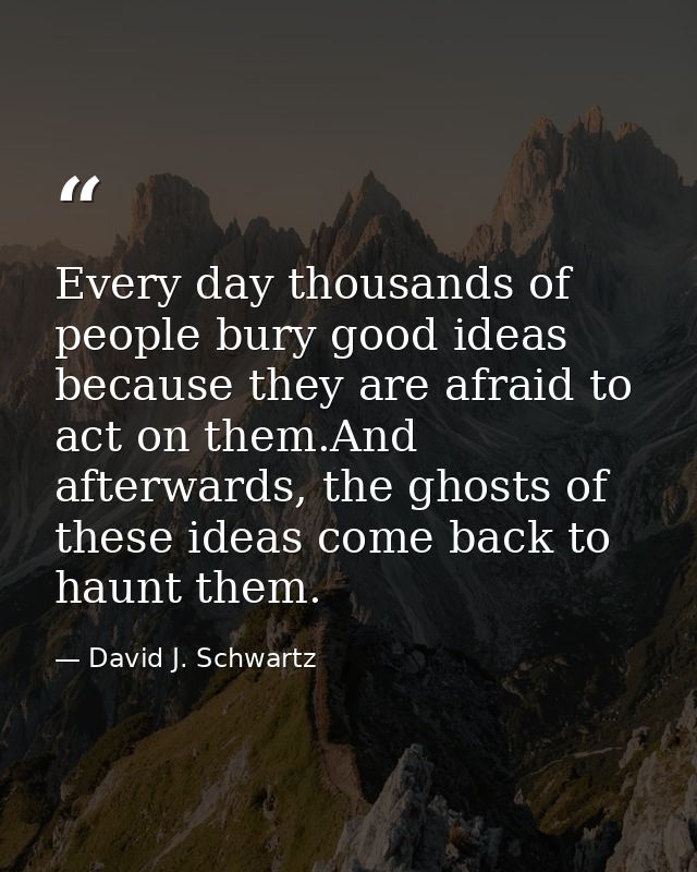 Every day thousands of people bury good ideas because they are afraid to act on them.And afterwards, the ghosts of these — David J. Schwartz