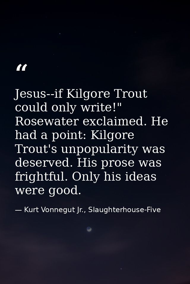 Jesus--if Kilgore Trout could only write!" Rosewater exclaimed. He had a point: Kilgore Trout's unpopularity was deserve — Kurt Vonnegut Jr., Slaughterhouse-Five