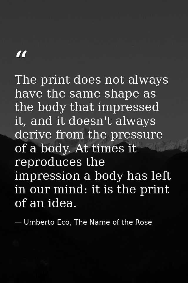 The print does not always have the same shape as the body that impressed it, and it doesn't always derive from the press — Umberto Eco, The Name of the Rose
