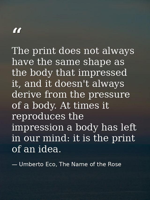 The print does not always have the same shape as the body that impressed it, and it doesn't always derive from the press — Umberto Eco, The Name of the Rose