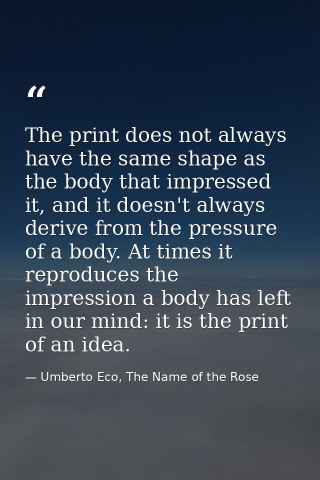 The print does not always have the same shape as the body that impressed it, and it doesn't always derive from the press — Umberto Eco, The Name of the Rose