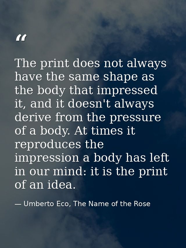 The print does not always have the same shape as the body that impressed it, and it doesn't always derive from the press — Umberto Eco, The Name of the Rose