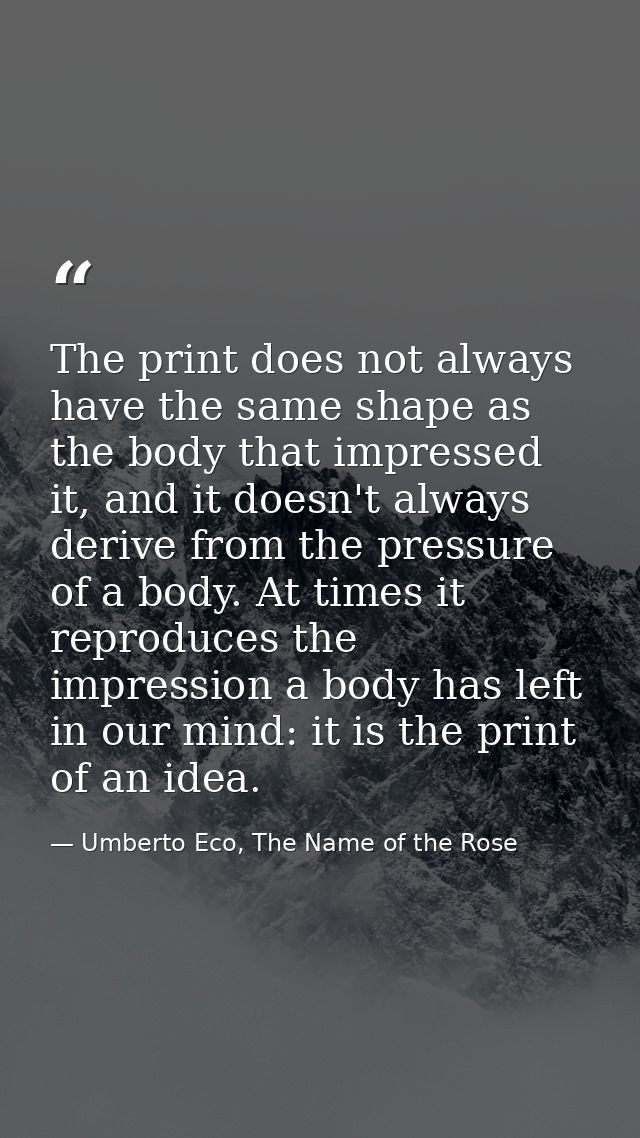 The print does not always have the same shape as the body that impressed it, and it doesn't always derive from the press — Umberto Eco, The Name of the Rose