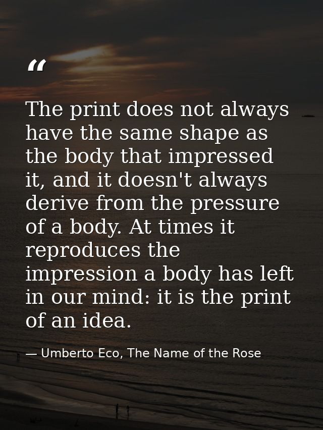 The print does not always have the same shape as the body that impressed it, and it doesn't always derive from the press — Umberto Eco, The Name of the Rose