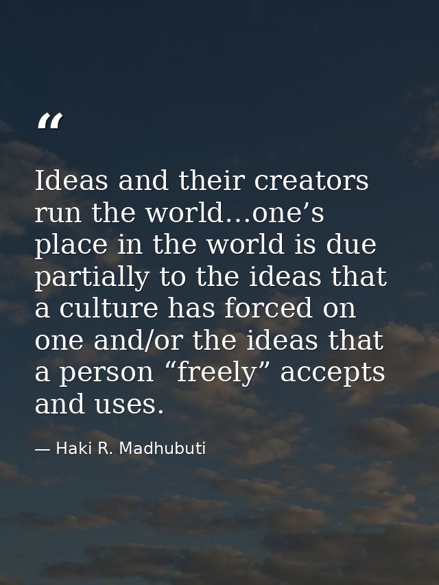 Ideas and their creators run the world…one’s place in the world is due partially to the ideas that a culture has forced  — Haki R. Madhubuti