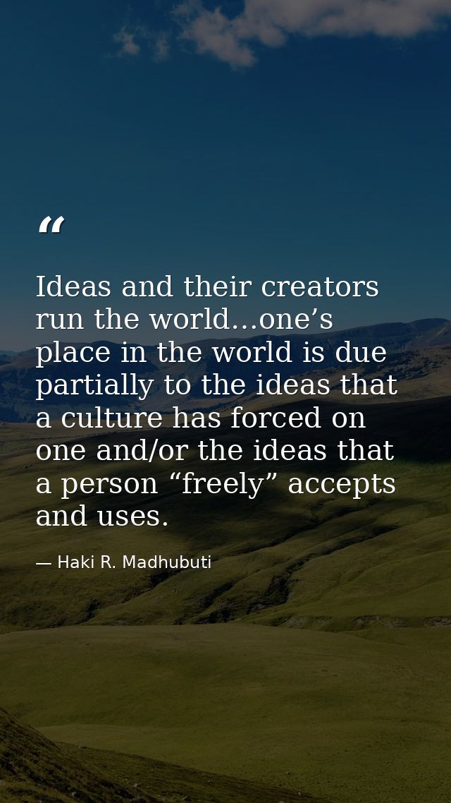 Ideas and their creators run the world…one’s place in the world is due partially to the ideas that a culture has forced  — Haki R. Madhubuti