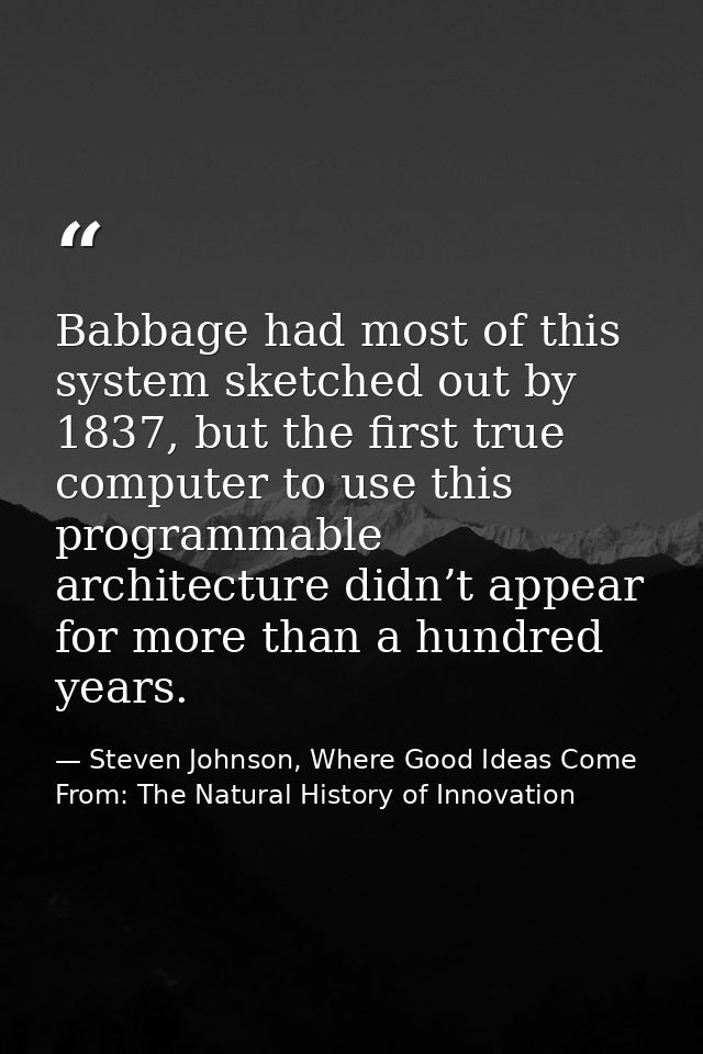 Babbage had most of this system sketched out by 1837, but the first true computer to use this programmable architecture  — Steven Johnson, Where Good Ideas Come From: The Natural History of Innovation
