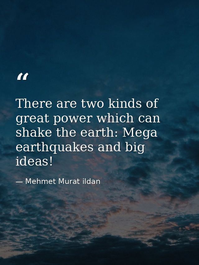 There are two kinds of great power which can shake the earth: Mega earthquakes and big ideas! — Mehmet Murat ildan