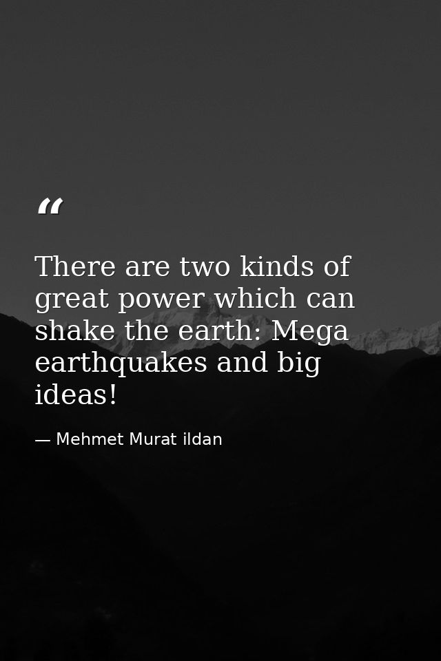 There are two kinds of great power which can shake the earth: Mega earthquakes and big ideas! — Mehmet Murat ildan