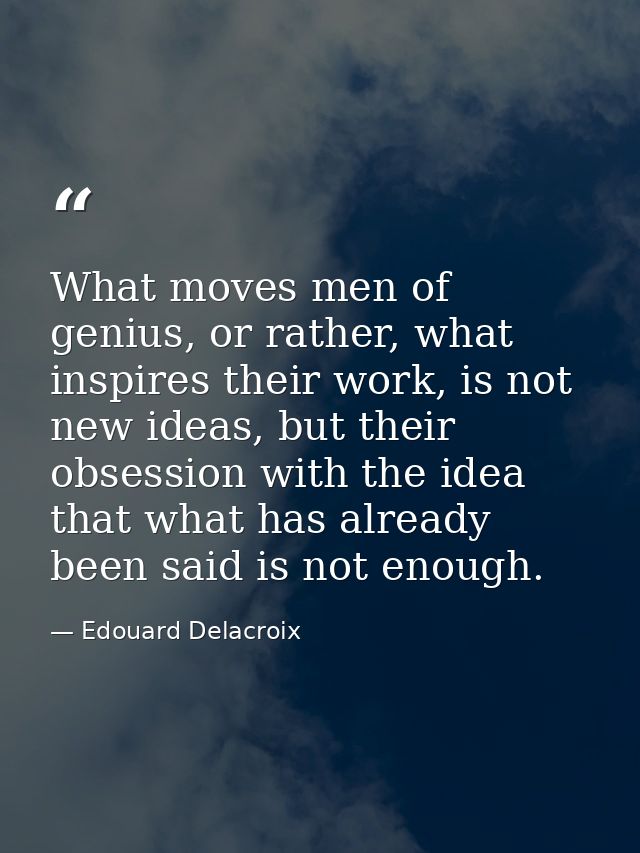 What moves men of genius, or rather, what inspires their work, is not new ideas, but their obsession with the idea that  — Edouard Delacroix