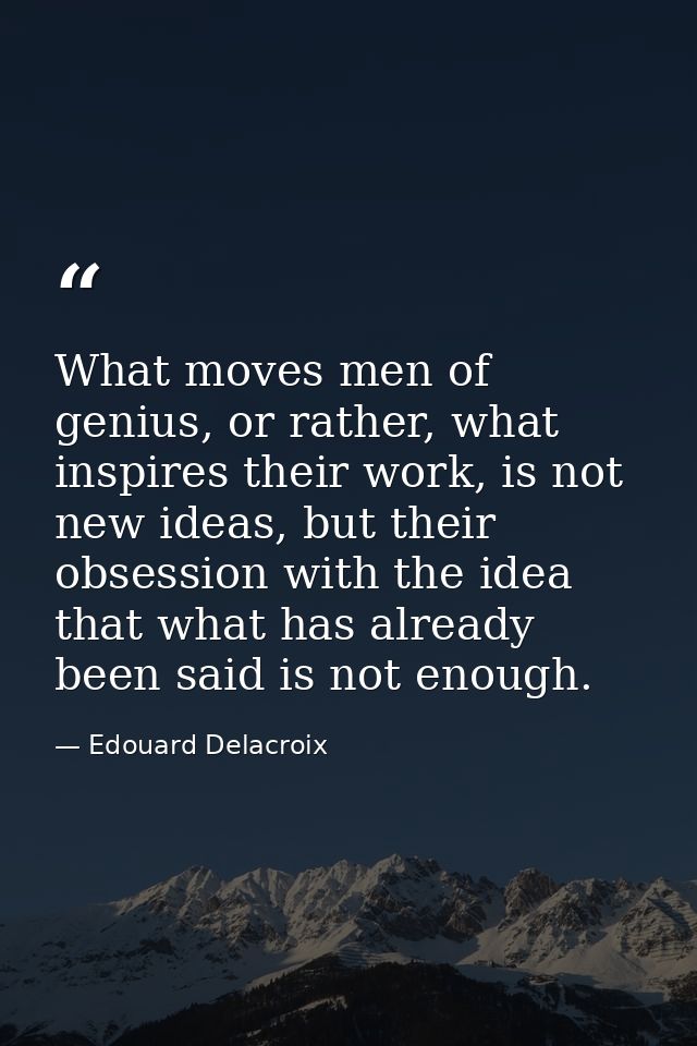 What moves men of genius, or rather, what inspires their work, is not new ideas, but their obsession with the idea that  — Edouard Delacroix