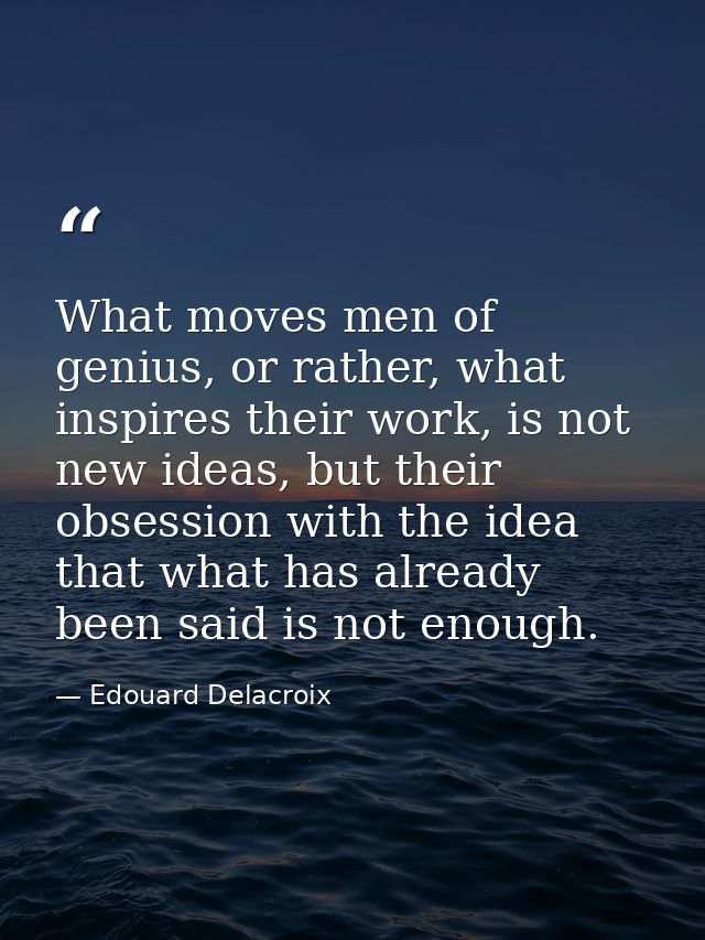 What moves men of genius, or rather, what inspires their work, is not new ideas, but their obsession with the idea that  — Edouard Delacroix
