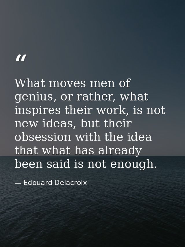 What moves men of genius, or rather, what inspires their work, is not new ideas, but their obsession with the idea that  — Edouard Delacroix