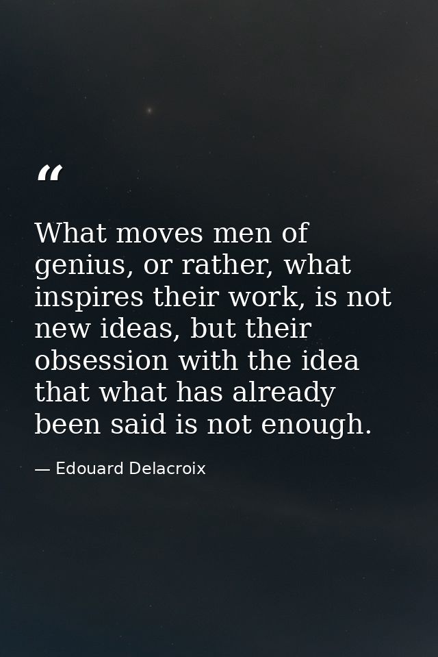 What moves men of genius, or rather, what inspires their work, is not new ideas, but their obsession with the idea that  — Edouard Delacroix