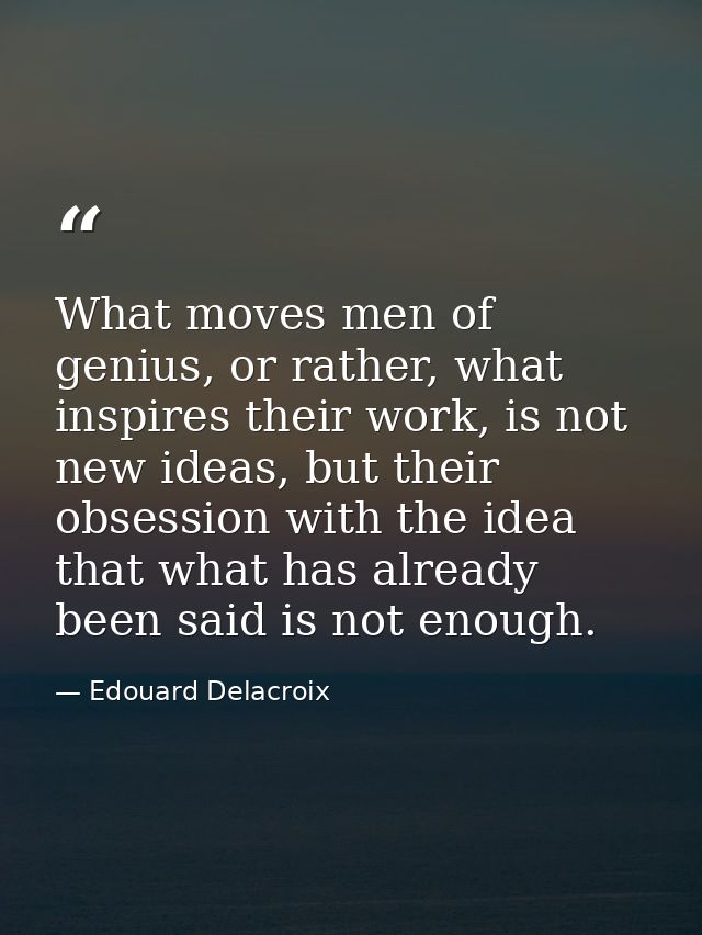 What moves men of genius, or rather, what inspires their work, is not new ideas, but their obsession with the idea that  — Edouard Delacroix