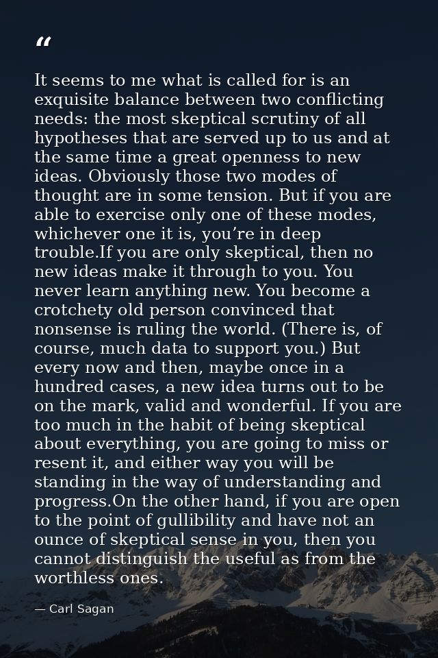 It seems to me what is called for is an exquisite balance between two conflicting needs: the most skeptical scrutiny of  — Carl Sagan