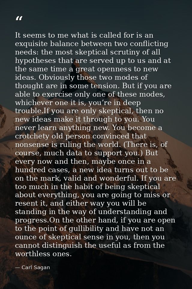 It seems to me what is called for is an exquisite balance between two conflicting needs: the most skeptical scrutiny of  — Carl Sagan