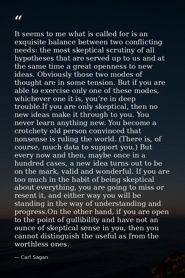 It seems to me what is called for is an exquisite balance between two conflicting needs: the most skeptical scrutiny of  — Carl Sagan