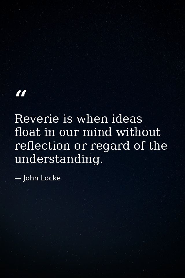 Reverie is when ideas float in our mind without reflection or regard of the understanding. — John Locke