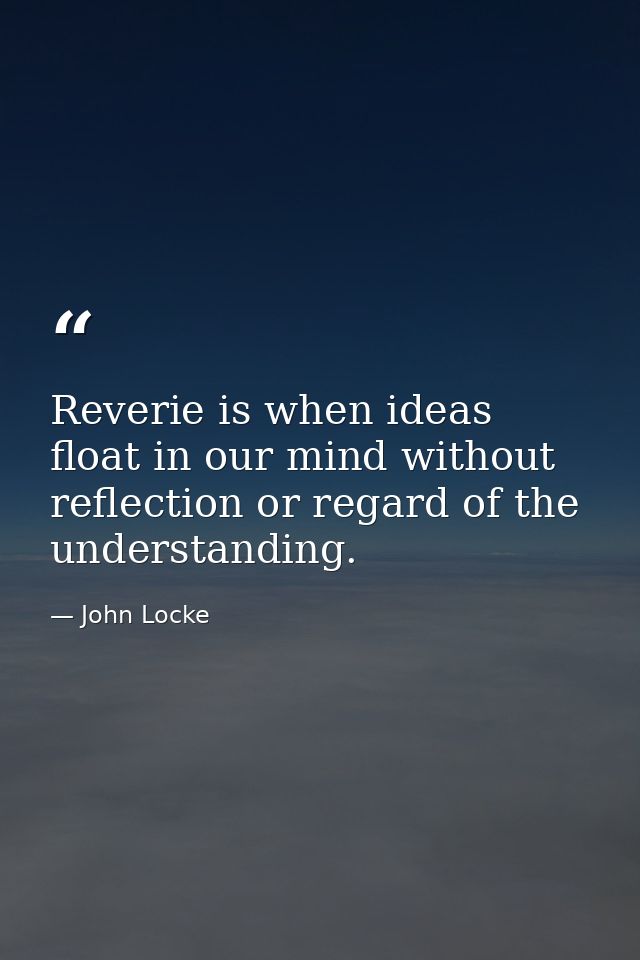 Reverie is when ideas float in our mind without reflection or regard of the understanding. — John Locke