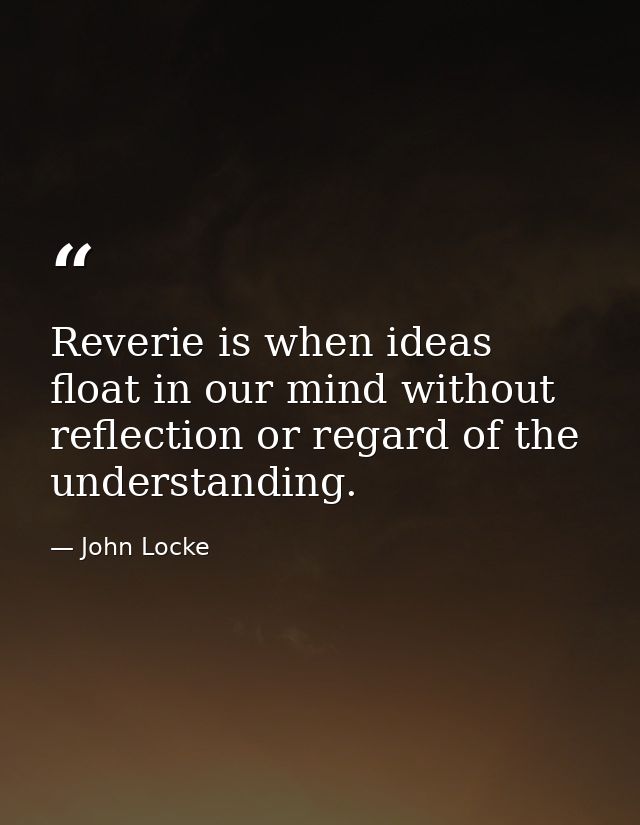Reverie is when ideas float in our mind without reflection or regard of the understanding. — John Locke