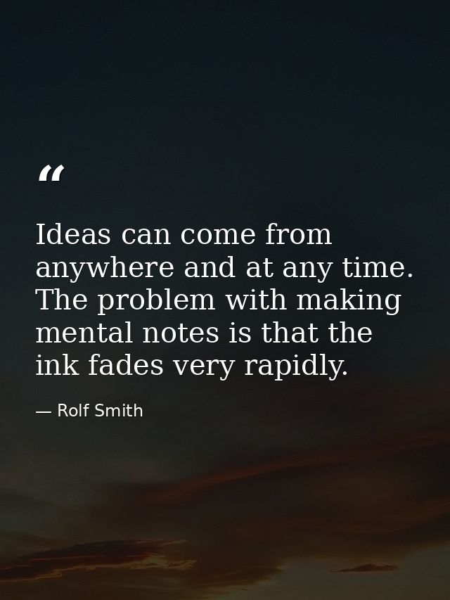 Ideas can come from anywhere and at any time. The problem with making mental notes is that the ink fades very rapidly. — Rolf Smith