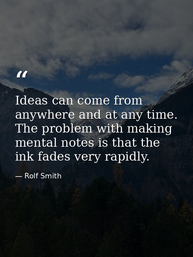 Ideas can come from anywhere and at any time. The problem with making mental notes is that the ink fades very rapidly. — Rolf Smith