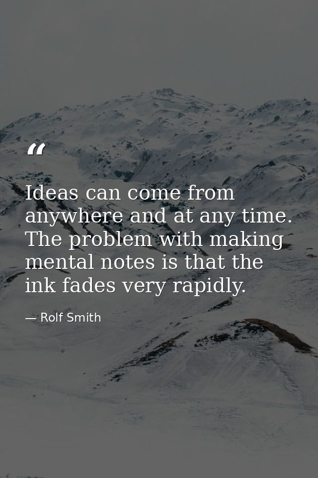Ideas can come from anywhere and at any time. The problem with making mental notes is that the ink fades very rapidly. — Rolf Smith