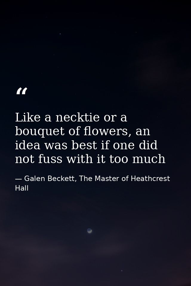 Like a necktie or a bouquet of flowers, an idea was best if one did not fuss with it too much — Galen Beckett, The Master of Heathcrest Hall