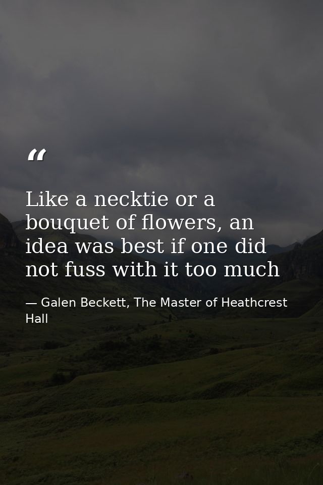 Like a necktie or a bouquet of flowers, an idea was best if one did not fuss with it too much — Galen Beckett, The Master of Heathcrest Hall