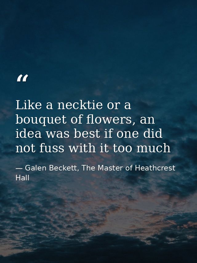 Like a necktie or a bouquet of flowers, an idea was best if one did not fuss with it too much — Galen Beckett, The Master of Heathcrest Hall