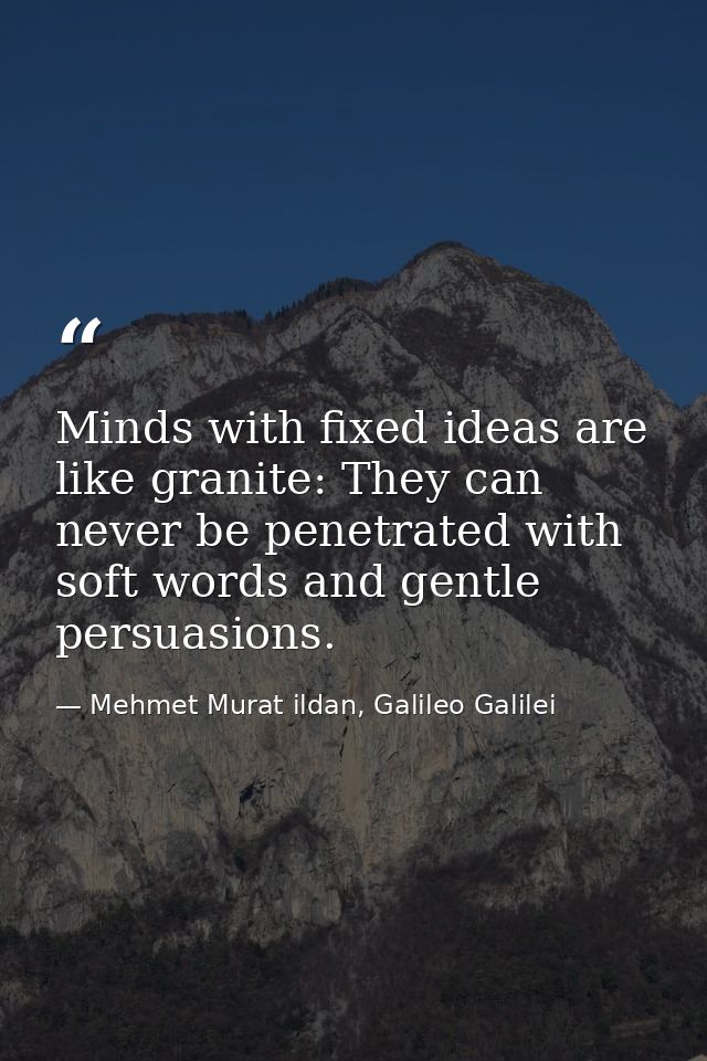 Minds with fixed ideas are like granite: They can never be penetrated with soft words and gentle persuasions. — Mehmet Murat ildan, Galileo Galilei