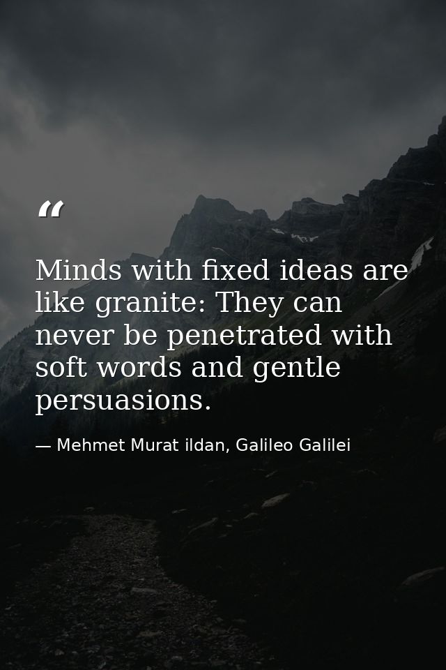 Minds with fixed ideas are like granite: They can never be penetrated with soft words and gentle persuasions. — Mehmet Murat ildan, Galileo Galilei