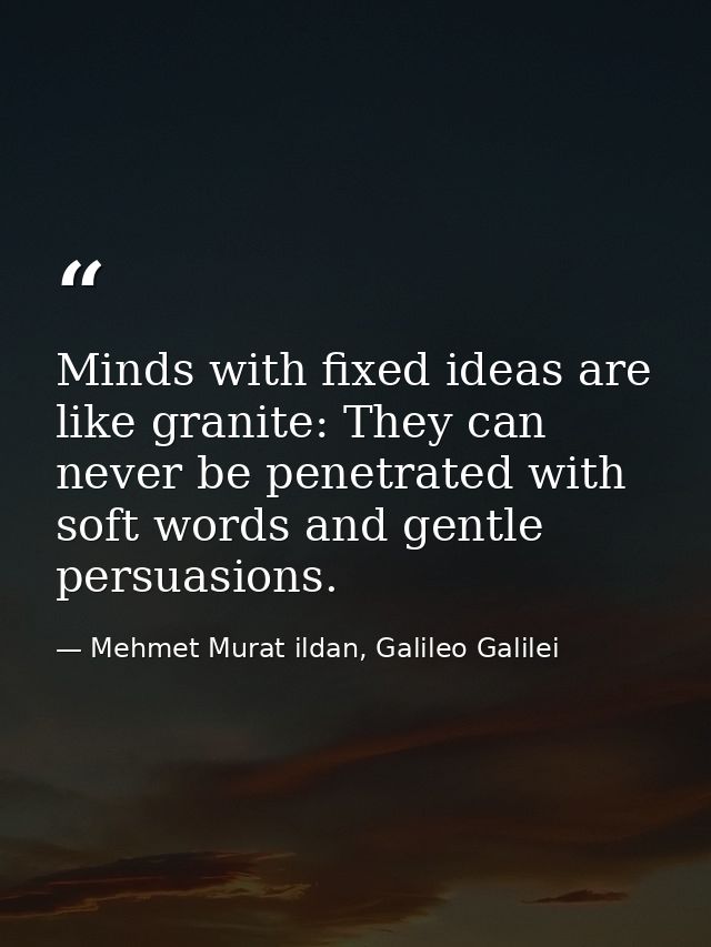 Minds with fixed ideas are like granite: They can never be penetrated with soft words and gentle persuasions. — Mehmet Murat ildan, Galileo Galilei