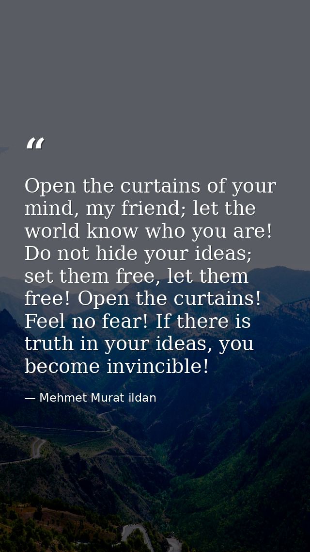 Open the curtains of your mind, my friend; let the world know who you are! Do not hide your ideas; set them free, let th — Mehmet Murat ildan