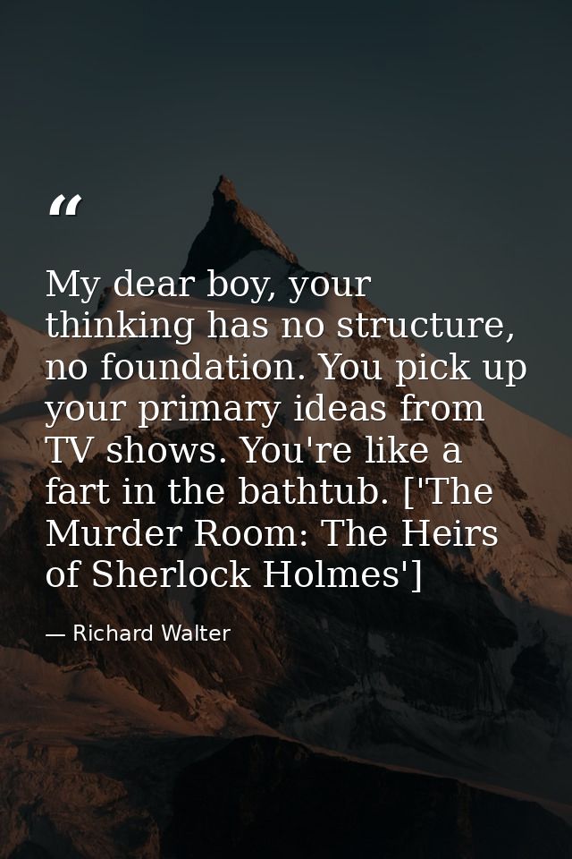 My dear boy, your thinking has no structure, no foundation. You pick up your primary ideas from TV shows. You're like a  — Richard Walter