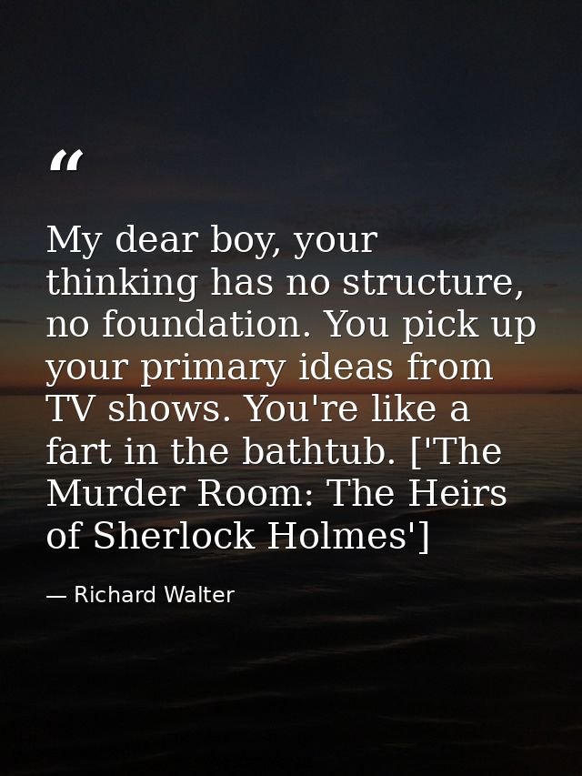 My dear boy, your thinking has no structure, no foundation. You pick up your primary ideas from TV shows. You're like a  — Richard Walter