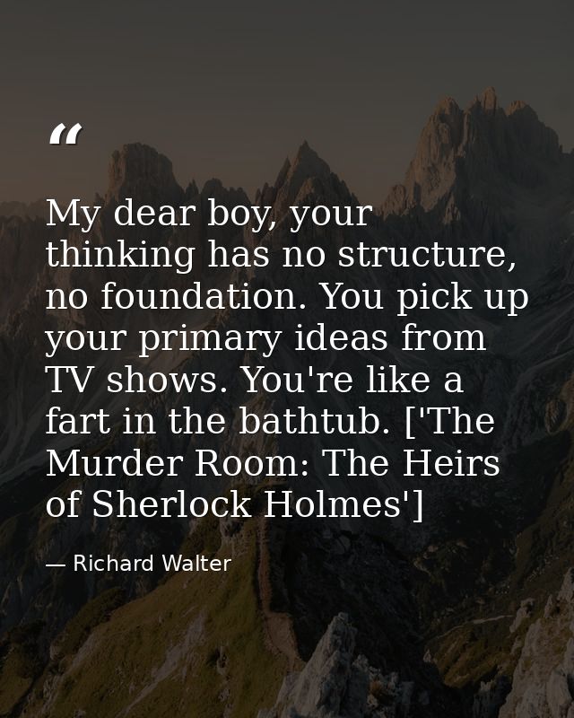 My dear boy, your thinking has no structure, no foundation. You pick up your primary ideas from TV shows. You're like a  — Richard Walter