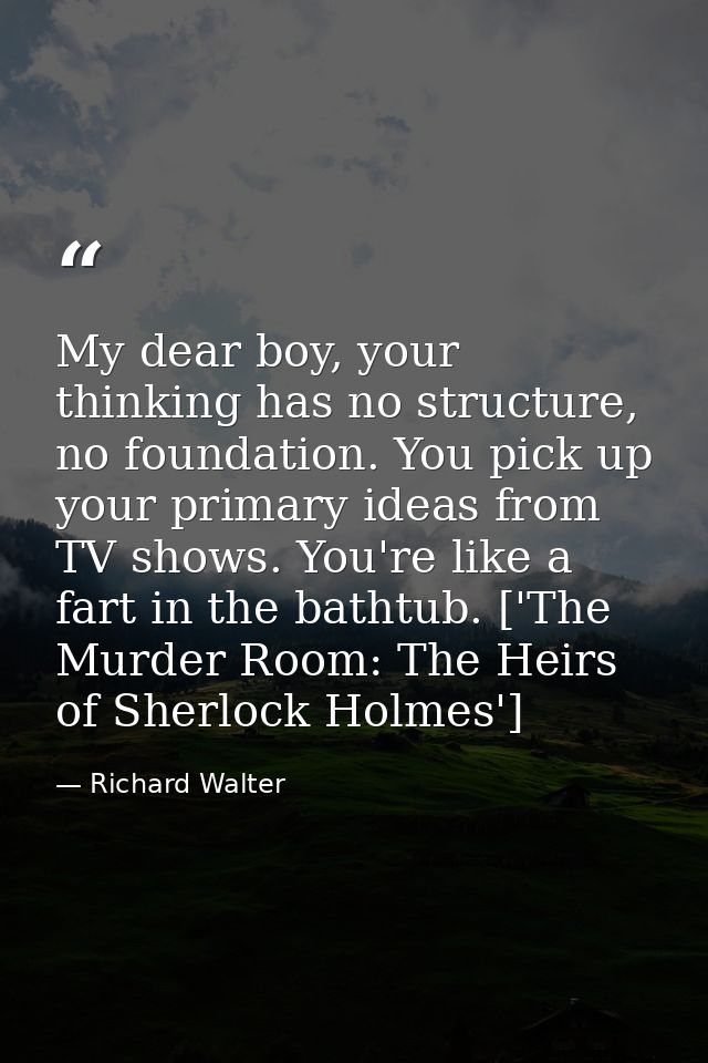 My dear boy, your thinking has no structure, no foundation. You pick up your primary ideas from TV shows. You're like a  — Richard Walter