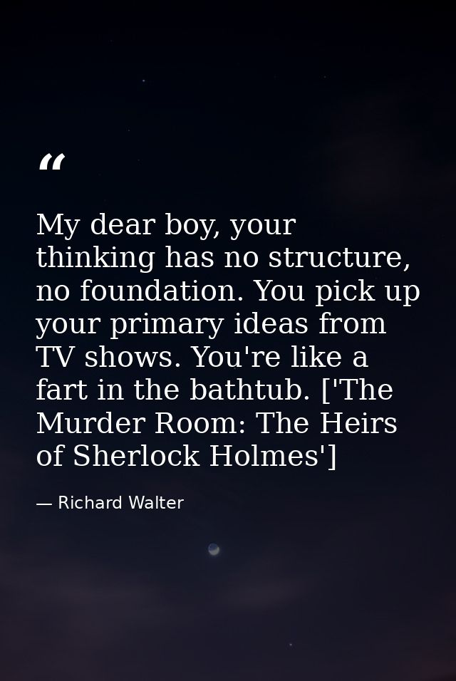 My dear boy, your thinking has no structure, no foundation. You pick up your primary ideas from TV shows. You're like a  — Richard Walter