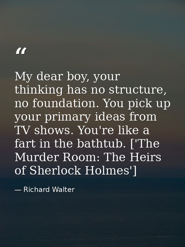 My dear boy, your thinking has no structure, no foundation. You pick up your primary ideas from TV shows. You're like a  — Richard Walter