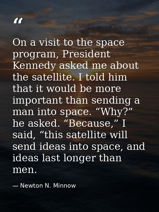 On a visit to the space program, President Kennedy asked me about the satellite. I told him that it would be more import — Newton N. Minnow