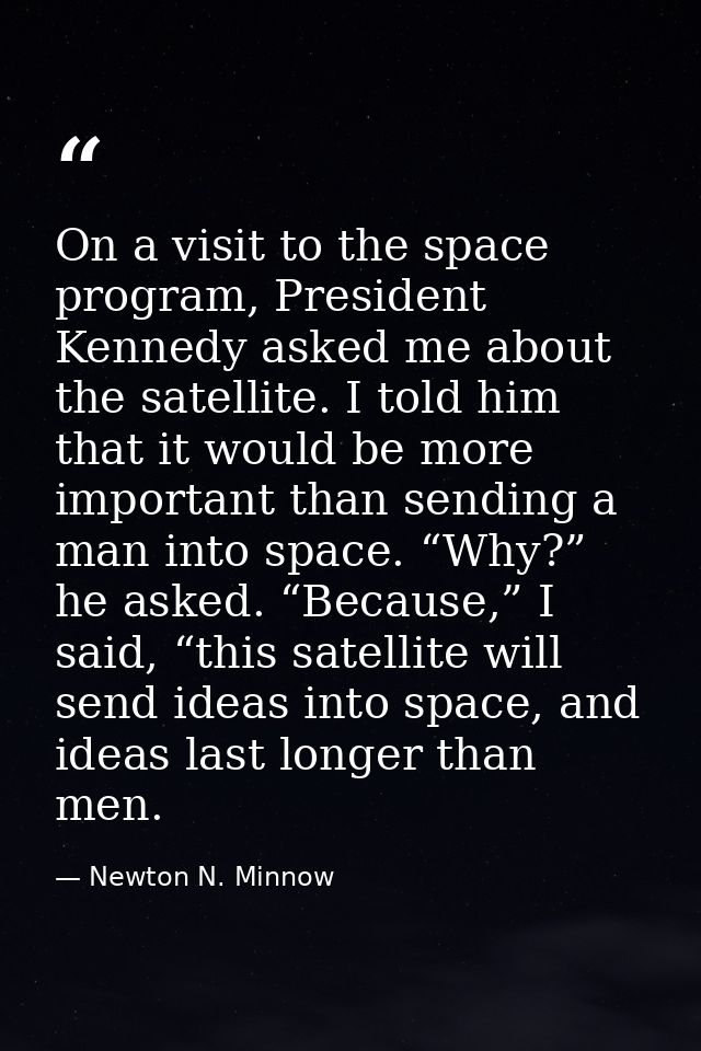 On a visit to the space program, President Kennedy asked me about the satellite. I told him that it would be more import — Newton N. Minnow