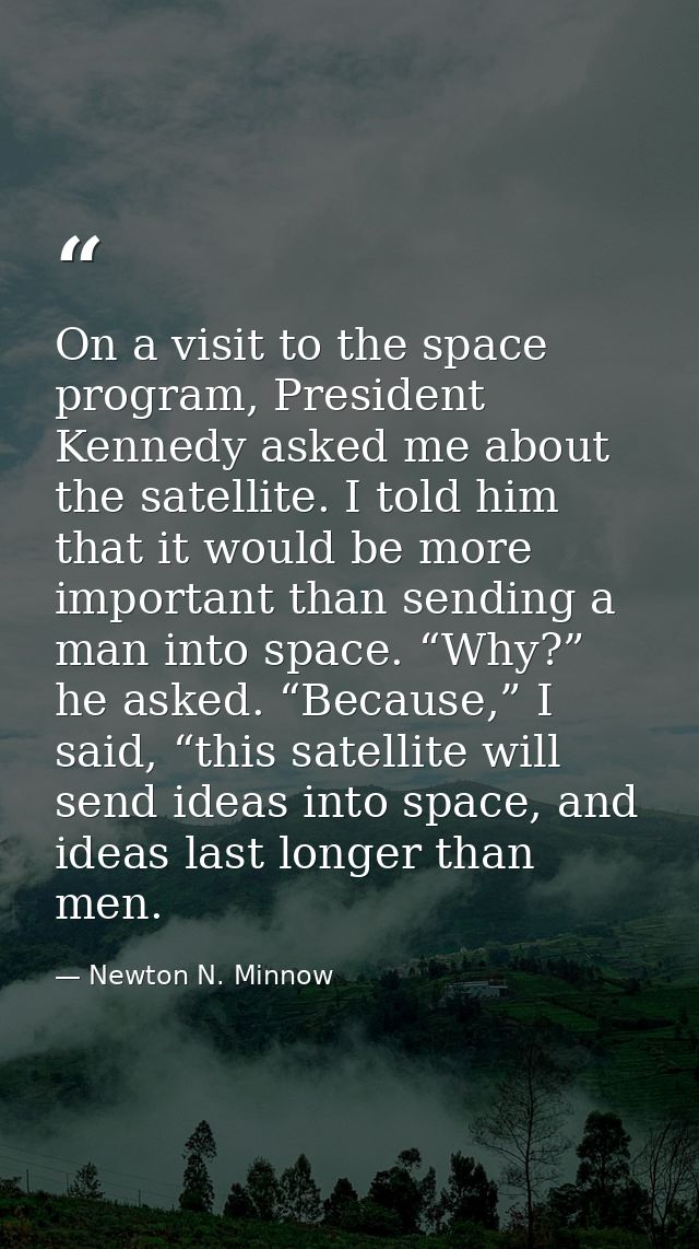 On a visit to the space program, President Kennedy asked me about the satellite. I told him that it would be more import — Newton N. Minnow
