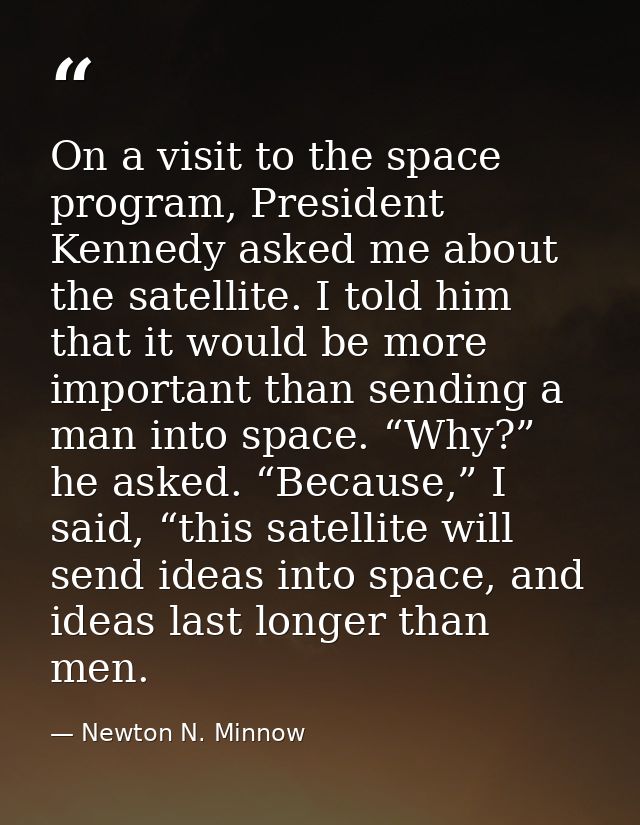 On a visit to the space program, President Kennedy asked me about the satellite. I told him that it would be more import — Newton N. Minnow
