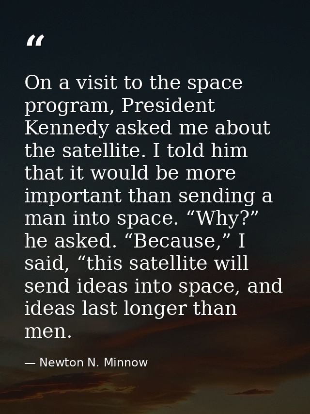 On a visit to the space program, President Kennedy asked me about the satellite. I told him that it would be more import — Newton N. Minnow